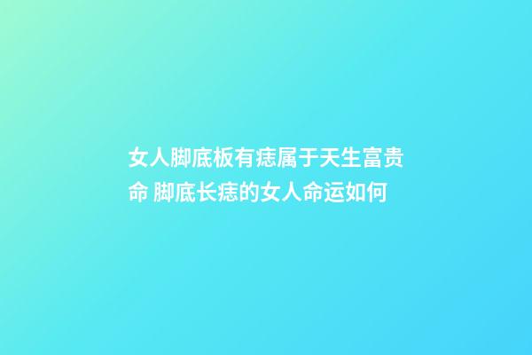 女人脚底板有痣属于天生富贵命 脚底长痣的女人命运如何